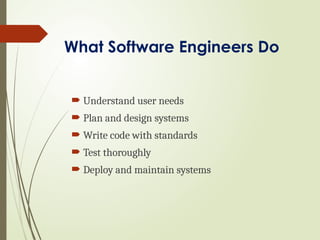 What Software Engineers Do
 Understand user needs
 Plan and design systems
 Write code with standards
 Test thoroughly
 Deploy and maintain systems
 