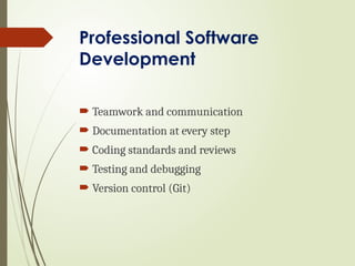 Professional Software
Development
 Teamwork and communication
 Documentation at every step
 Coding standards and reviews
 Testing and debugging
 Version control (Git)
 