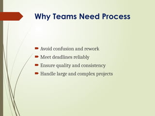 Why Teams Need Process
 Avoid confusion and rework
 Meet deadlines reliably
 Ensure quality and consistency
 Handle large and complex projects
 