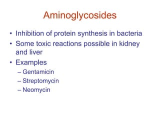 Aminoglycosides
• Inhibition of protein synthesis in bacteria
• Some toxic reactions possible in kidney
and liver
• Examples
– Gentamicin
– Streptomycin
– Neomycin
 