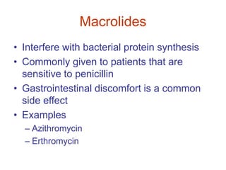 Macrolides
• Interfere with bacterial protein synthesis
• Commonly given to patients that are
sensitive to penicillin
• Gastrointestinal discomfort is a common
side effect
• Examples
– Azithromycin
– Erthromycin
 