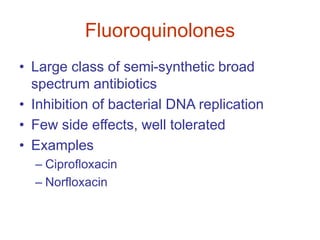 Fluoroquinolones
• Large class of semi-synthetic broad
spectrum antibiotics
• Inhibition of bacterial DNA replication
• Few side effects, well tolerated
• Examples
– Ciprofloxacin
– Norfloxacin
 