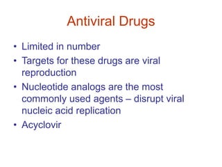 Antiviral Drugs
• Limited in number
• Targets for these drugs are viral
reproduction
• Nucleotide analogs are the most
commonly used agents – disrupt viral
nucleic acid replication
• Acyclovir
 