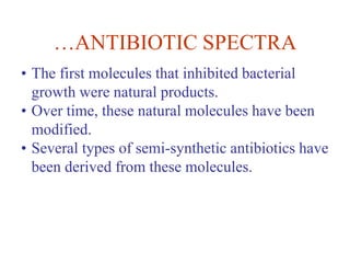 …ANTIBIOTIC SPECTRA
• The first molecules that inhibited bacterial
growth were natural products.
• Over time, these natural molecules have been
modified.
• Several types of semi-synthetic antibiotics have
been derived from these molecules.
 