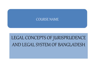 COURSE NAME
LEGAL CONCEPTS OF JURISPRUDENCE
AND LEGAL SYSTEM OF BANGLADESH
 