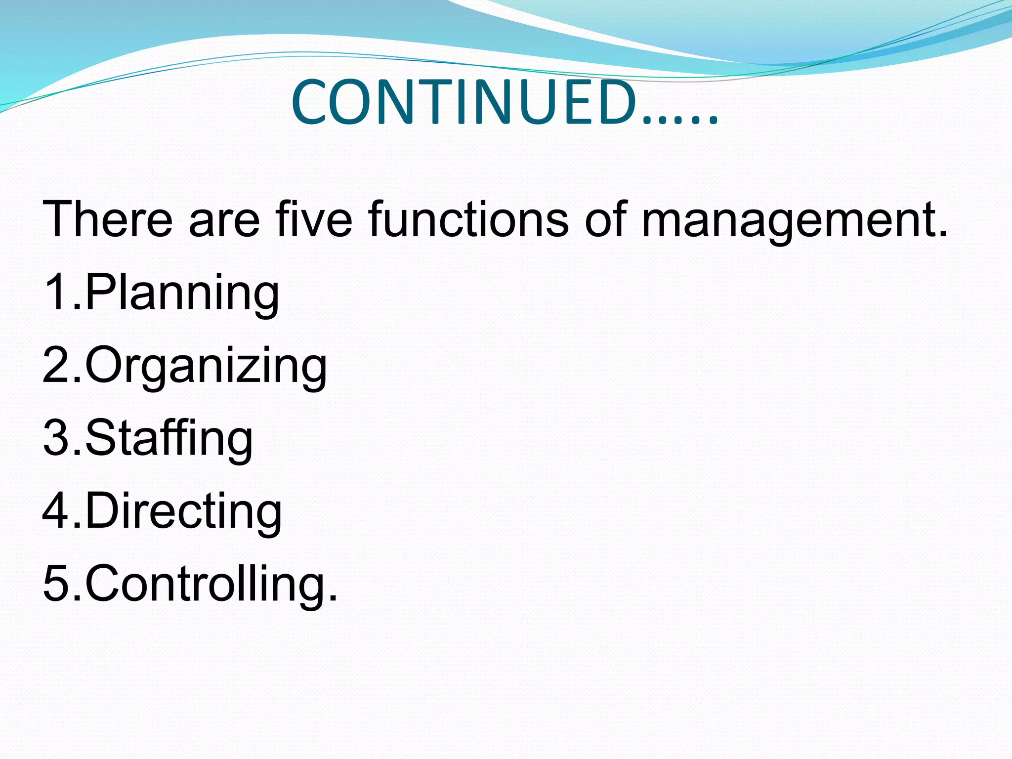 CONTINUED…..
There are five functions of management.
1.Planning
2.Organizing
3.Staffing
4.Directing
5.Controlling.
 