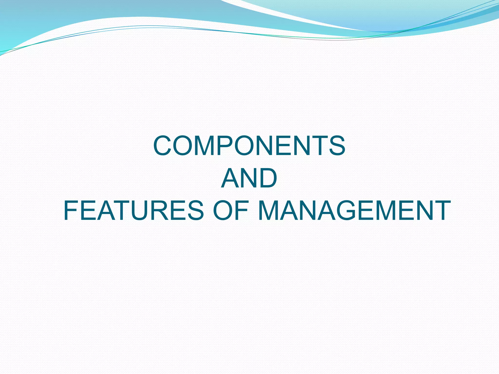 COMPONENTS
AND
FEATURES OF MANAGEMENT
 