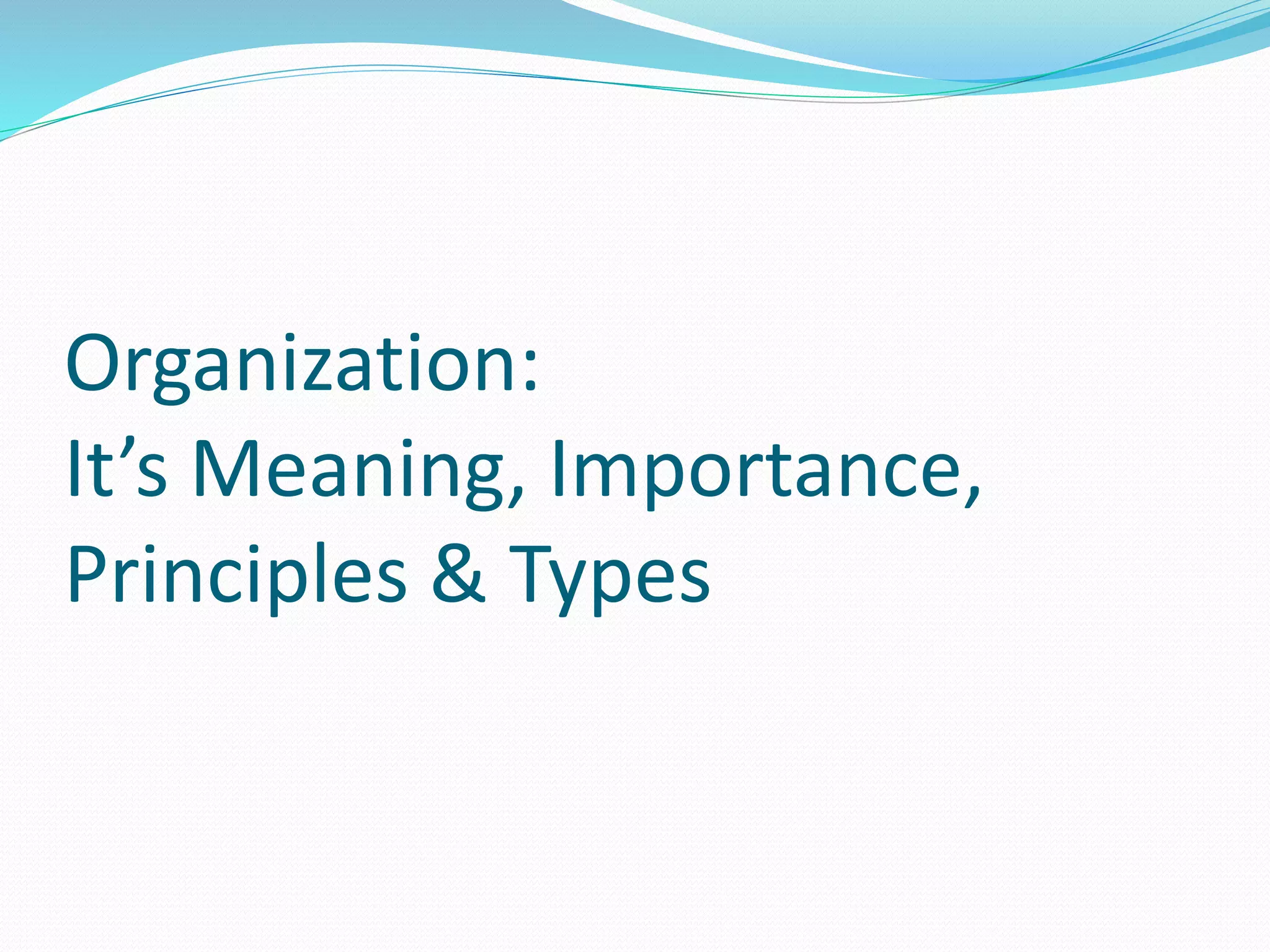 Organization:
It’s Meaning, Importance,
Principles & Types
 