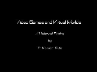 Video Games and Virtual Worlds

        A History of Pwning
                by
         Dr. Kenneth Rufo
 