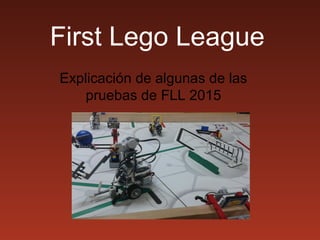 First Lego League
Explicación de algunas de las
pruebas de FLL 2015
 
