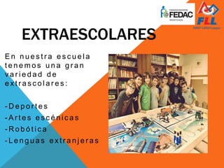 EXTRAESCOLARES
E n n u e s t r a e s c u e l a
t e n e m o s u n a g r a n
v a r i e d a d d e
e x t r a s c o l a r e s :
- D e p o r t e s
- A r t e s e s c é n i c a s
- R o b ó t i c a
- L e n g u a s e x t r a n j e r a s
 