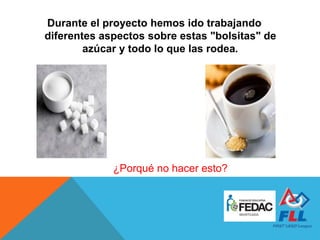 Durante el proyecto hemos ido trabajando
diferentes aspectos sobre estas "bolsitas" de
azúcar y todo lo que las rodea.
¿Porqué no hacer esto?
 