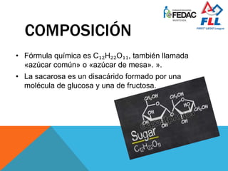 COMPOSICIÓN
• Fórmula química es C₁₂H₂₂O₁₁, también llamada
«azúcar común» o «azúcar de mesa». ».
• La sacarosa es un disacárido formado por una
molécula de glucosa y una de fructosa.
 