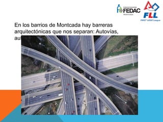En los barrios de Montcada hay barreras
arquitectónicas que nos separan: Autovías,
autopistas, vías de tren…
 