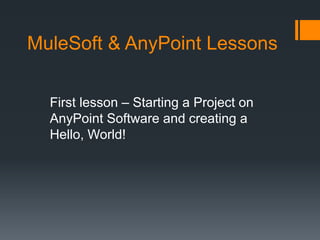 MuleSoft & AnyPoint Lessons
First lesson – Starting a Project on
AnyPoint Software and creating a
Hello, World!
 