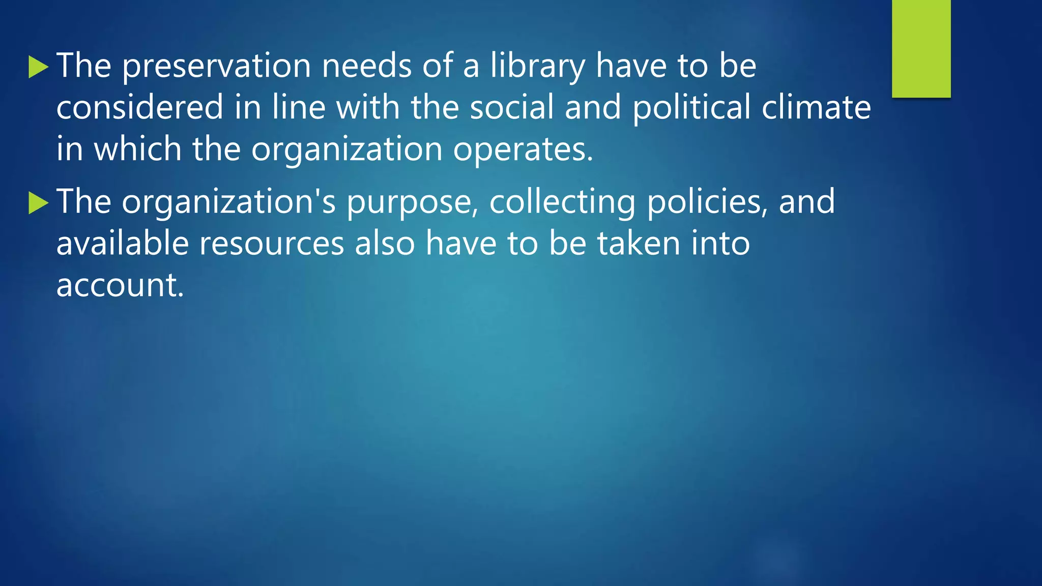  The preservation needs of a library have to be
considered in line with the social and political climate
in which the organization operates.
 The organization's purpose, collecting policies, and
available resources also have to be taken into
account.
 