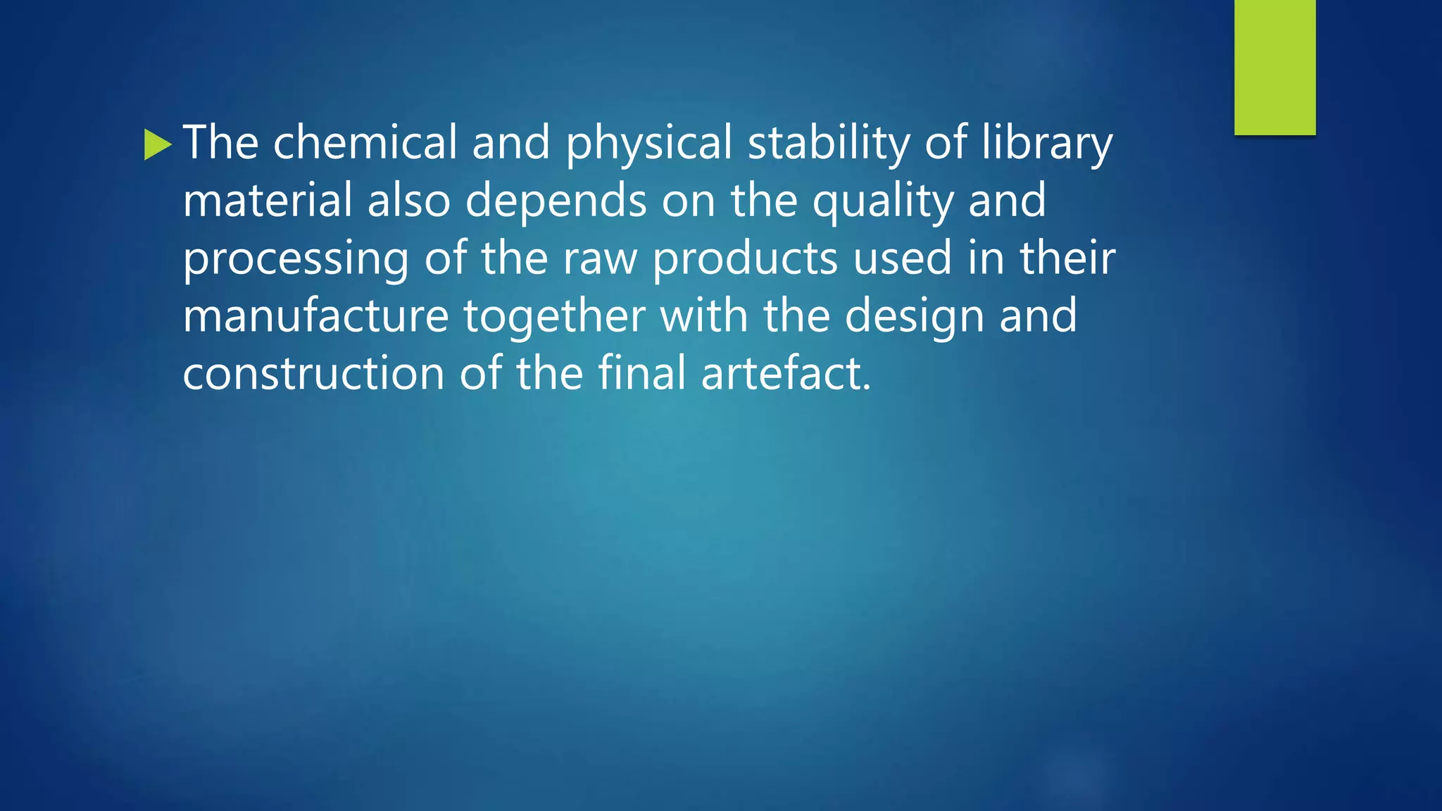  The chemical and physical stability of library
material also depends on the quality and
processing of the raw products used in their
manufacture together with the design and
construction of the final artefact.
 