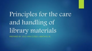 Principles for the care
and handling of
library materials
PREPARED BY: JOLO VAN CLYDE S. ABATAYO, RL
 