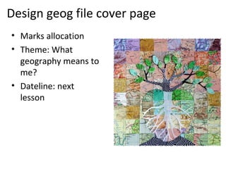 Design geog file cover page
• Marks allocation
• Theme: What
  geography means to
  me?
• Dateline: next
  lesson
 