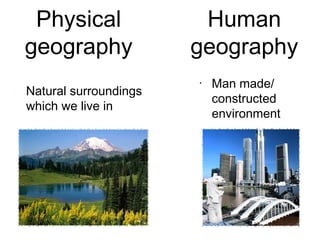 Physical               Human
geography              geography
                       •
                           Man made/
Natural surroundings
                           constructed
which we live in
                           environment
 