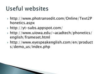    http://www.photransedit.com/Online/Text2P
    honetics.aspx
   http://yt-subs.appspot.com/
   http://www.uiowa.edu/~acadtech/phonetics/
    english/frameset.html
   http://www.eyespeakenglish.com/en/product
    s/demo_us/index.php
 