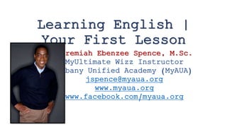 Learning English |
Your First Lesson
Jeremiah Ebenzee Spence, M.Sc.
MyUltimate Wizz Instructor
Albany Unified Academy (MyAUA)
jspence@myaua.org
www.myaua.org
www.facebook.com/myaua.org
 