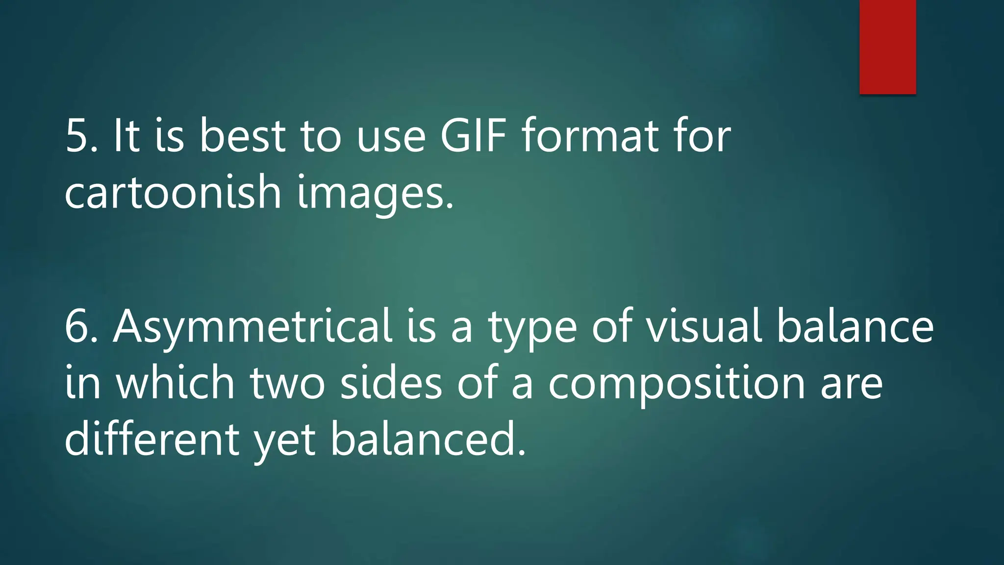 5. It is best to use GIF format for
cartoonish images.
6. Asymmetrical is a type of visual balance
in which two sides of a composition are
different yet balanced.
 