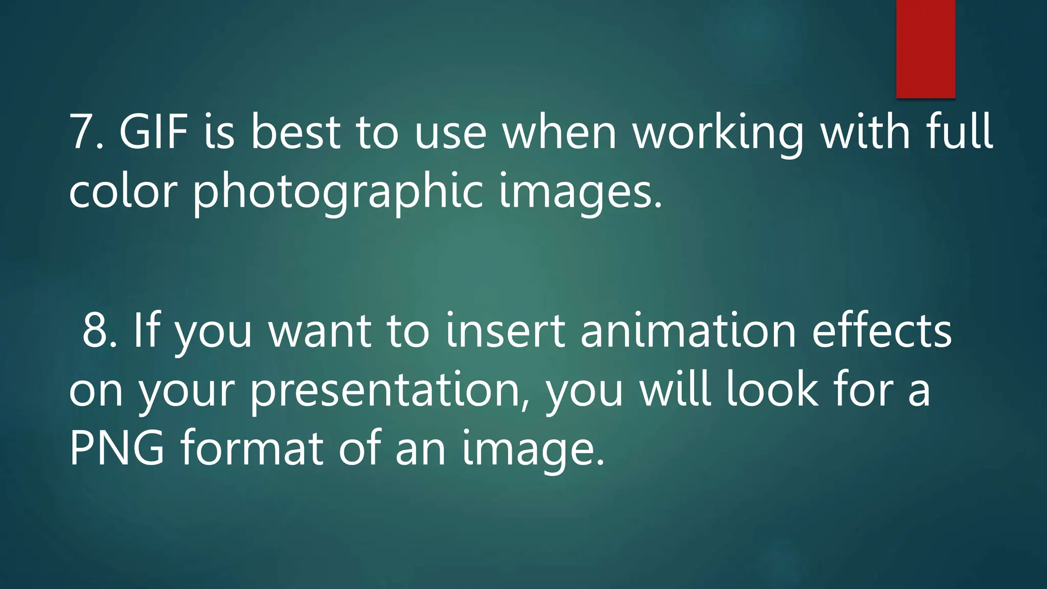 7. GIF is best to use when working with full
color photographic images.
8. If you want to insert animation effects
on your presentation, you will look for a
PNG format of an image.
 