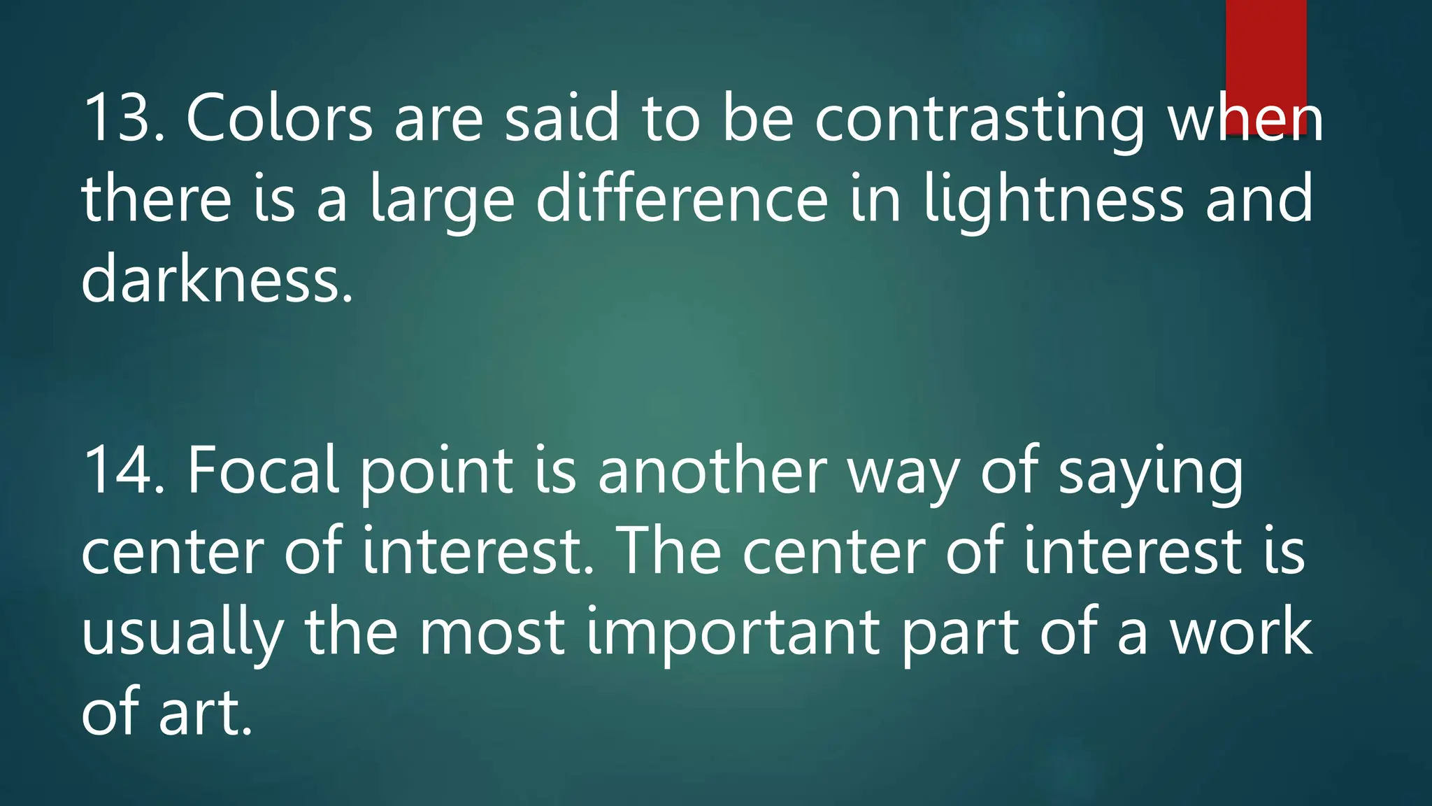13. Colors are said to be contrasting when
there is a large difference in lightness and
darkness.
14. Focal point is another way of saying
center of interest. The center of interest is
usually the most important part of a work
of art.
 