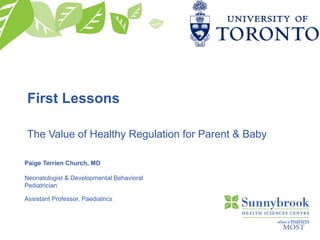 First Lessons
The Value of Healthy Regulation for Parent & Baby
Paige Terrien Church, MD
Neonatologist & Developmental Behavioral
Pediatrician
Assistant Professor, Paediatrics
 