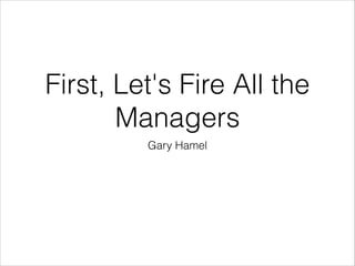 First, Let's Fire All the
Managers
Gary Hamel

 