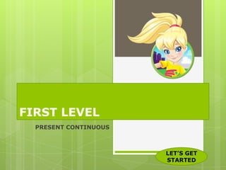 FIRST LEVEL
  PRESENT CONTINUOUS



                       LET’S GET
                       STARTED
 