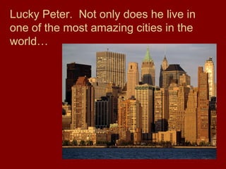 Lucky Peter. Not only does he live in
one of the most amazing cities in the
world…
 
