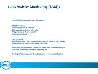 Sales Activity Monitoring (SAM) :
Essential of Pharmaceuticals Sales Management
What to monitor ?
TMs daily activities & o...