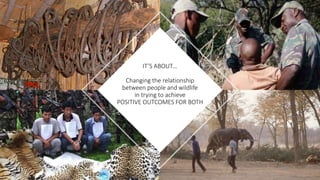 IT’S ABOUT…
Changing the relationship
between people and wildlife
in trying to achieve
POSITIVE OUTCOMES FOR BOTH
 