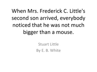 When Mrs. Frederick C. Little's
second son arrived, everybody
noticed that he was not much
bigger than a mouse.
Stuart Little
By E. B. White
 