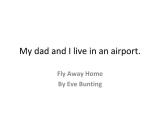 My dad and I live in an airport.
Fly Away Home
By Eve Bunting
 