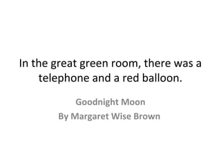 In the great green room, there was a
telephone and a red balloon.
Goodnight Moon
By Margaret Wise Brown
 