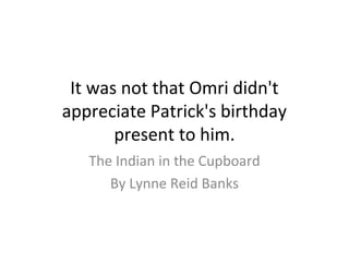 It was not that Omri didn't
appreciate Patrick's birthday
present to him.
The Indian in the Cupboard
By Lynne Reid Banks
 