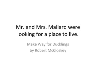 Mr. and Mrs. Mallard were
looking for a place to live.
Make Way for Ducklings
by Robert McCloskey
 