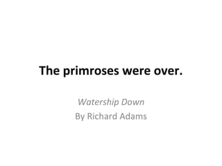 The primroses were over.
Watership Down
By Richard Adams
 