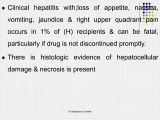  Clinical hepatitis with;loss of appetite, nausea,
vomiting, jaundice & right upper quadrant pain
occurs in 1% of (H) recipients & can be fatal,
particularly if drug is not discontinued promptly.
 There is histologic evidence of hepatocellular
damage & necrosis is present
Dr Ndayisaba Corneille
 