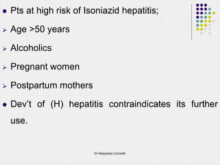  Pts at high risk of Isoniazid hepatitis;
 Age >50 years
 Alcoholics
 Pregnant women
 Postpartum mothers
 Dev’t of (H) hepatitis contraindicates its further
use.
Dr Ndayisaba Corneille
 