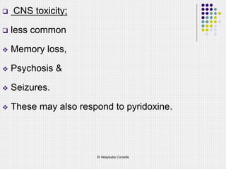  CNS toxicity;
 less common
 Memory loss,
 Psychosis &
 Seizures.
 These may also respond to pyridoxine.
Dr Ndayisaba Corneille
 