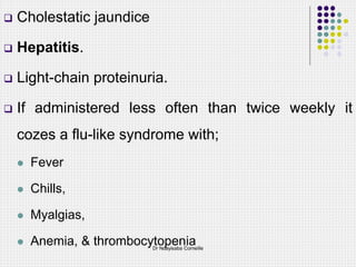  Cholestatic jaundice
 Hepatitis.
 Light-chain proteinuria.
 If administered less often than twice weekly it
cozes a flu-like syndrome with;
 Fever
 Chills,
 Myalgias,
 Anemia, & thrombocytopenia
Dr Ndayisaba Corneille
 
