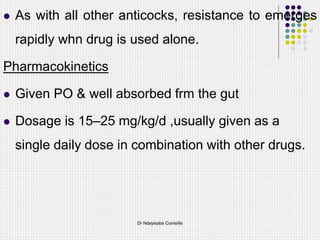  As with all other anticocks, resistance to emerges
rapidly whn drug is used alone.
Pharmacokinetics
 Given PO & well absorbed frm the gut
 Dosage is 15–25 mg/kg/d ,usually given as a
single daily dose in combination with other drugs.
Dr Ndayisaba Corneille
 