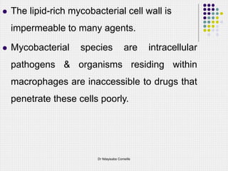  The lipid-rich mycobacterial cell wall is
impermeable to many agents.
 Mycobacterial species are intracellular
pathogens & organisms residing within
macrophages are inaccessible to drugs that
penetrate these cells poorly.
Dr Ndayisaba Corneille
 