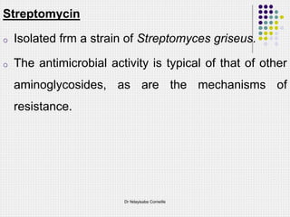 Streptomycin
o Isolated frm a strain of Streptomyces griseus.
o The antimicrobial activity is typical of that of other
aminoglycosides, as are the mechanisms of
resistance.
Dr Ndayisaba Corneille
 