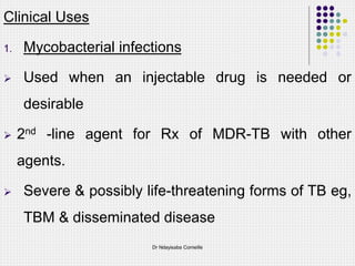 Clinical Uses
1. Mycobacterial infections
 Used when an injectable drug is needed or
desirable
 2nd -line agent for Rx of MDR-TB with other
agents.
 Severe & possibly life-threatening forms of TB eg,
TBM & disseminated disease
Dr Ndayisaba Corneille
 