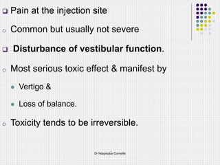  Pain at the injection site
o Common but usually not severe
 Disturbance of vestibular function.
o Most serious toxic effect & manifest by
 Vertigo &
 Loss of balance.
o Toxicity tends to be irreversible.
Dr Ndayisaba Corneille
 